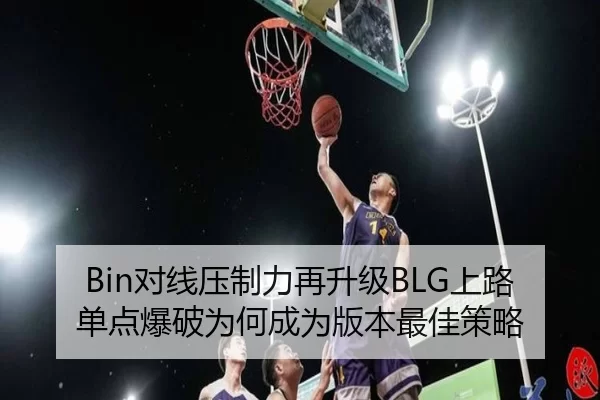 Bin对线压制力再升级BLG上路单点爆破为何成为版本最佳策略