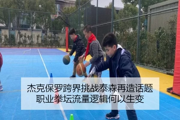 杰克保罗跨界挑战泰森再造话题 职业拳坛流量逻辑何以生变